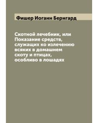 Скотной лечебник, или Показание средств, служащих ко излечению всяких в домашнем скоту и птицах, особливо в лошадях