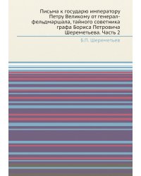 Письма к государю императору Петру Великому от генерал-фельдмаршала, тайного советника графа Бориса Петровича Шереметьева. Часть 2
