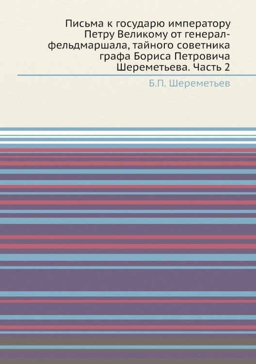 Письма к государю императору Петру Великому от генерал-фельдмаршала, тайного советника графа Бориса Петровича Шереметьева. Часть 2