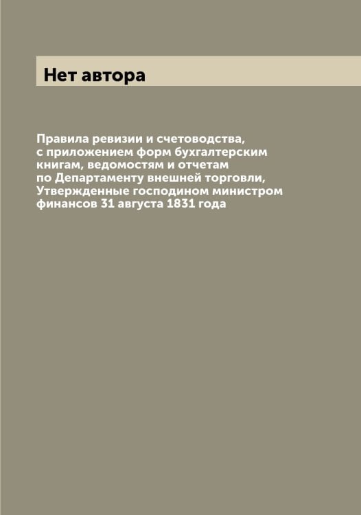 Обложка книги «Правила ревизии и счетоводства, с приложением форм бухгалтерским книгам, ведомостям и отчетам по Департаменту внешней торговли, Утвержденные господином министром финансов 31 августа 1831 года» — Нет автора, ISBN 9785519821056