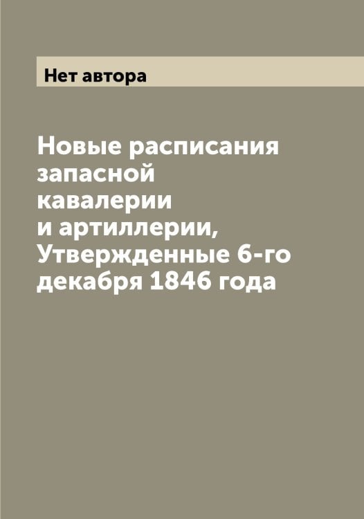 Обложка книги «Новые расписания запасной кавалерии и артиллерии, Утвержденные 6-го декабря 1846 года» — Нет автора, ISBN 9785519815444