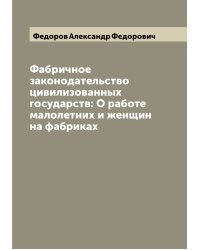Фабричное законодательство цивилизованных государств: О работе малолетних и женщин на фабриках