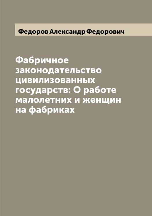 Фабричное законодательство цивилизованных государств: О работе малолетних и женщин на фабриках Обложка книги «Фабричное законодательство цивилизованных государств: О работе малолетних и женщин на фабриках» — Федоров Александр Федорович, ISBN 9785519787505