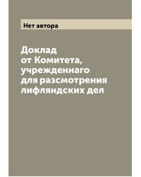 Доклад от Комитета, учрежденнаго для разсмотрения лифляндских дел