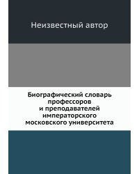 Биографический словарь профессоров и преподавателей императорского московского университета