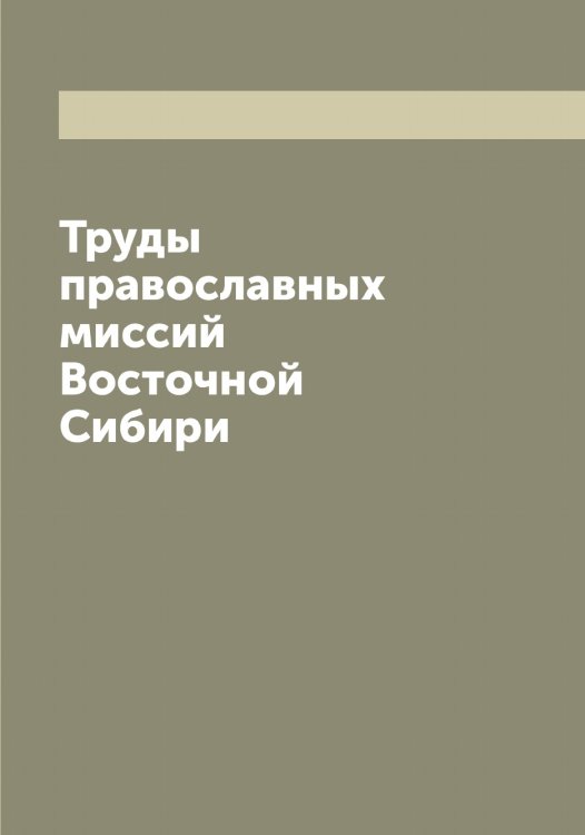 Обложка книги «Труды православных миссий Восточной Сибири» — Нет автора, ISBN 9785519794121