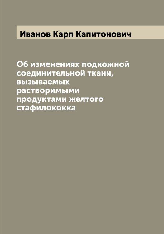 Обложка книги «Об изменениях подкожной соединительной ткани, вызываемых растворимыми продуктами желтого стафилококка» — Иванов Карп Капитонович, ISBN 9785519865968