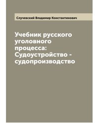 Учебник русского уголовного процесса: Судоустройство - судопроизводство