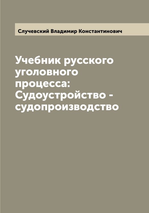 Обложка книги «Учебник русского уголовного процесса: Судоустройство - судопроизводство» — Случевский Владимир Константинович, ISBN 9785519739665