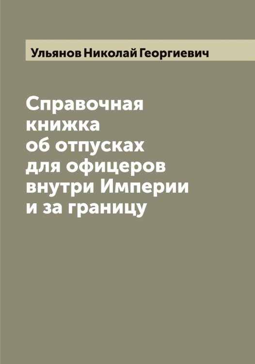 Справочная книжка об отпусках для офицеров внутри Империи и за границу Обложка книги «Справочная книжка об отпусках для офицеров внутри Империи и за границу» — Ульянов Николай Георгиевич, ISBN 9785519782487