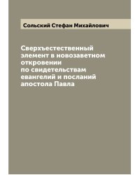 Сверхъестественный элемент в новозаветном откровении по свидетельствам евангелий и посланий апостола Павла
