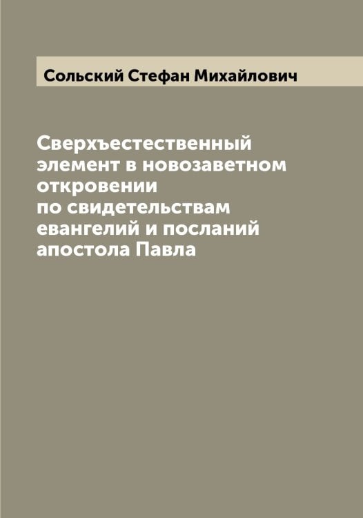 Обложка книги «Сверхъестественный элемент в новозаветном откровении по свидетельствам евангелий и посланий апостола Павла» — Сольский Стефан Михайлович, ISBN 9785519749435