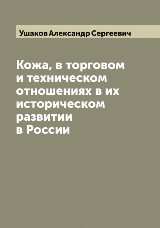 Обложка книги «Кожа, в торговом и техническом отношениях в их историческом развитии в России» — Ушаков Александр Сергеевич, ISBN 9785519785495