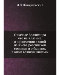 О начале Владимира что на Клязьме, о пренесении в оной из Киева российской столицы и о бывших в оном великих князьях