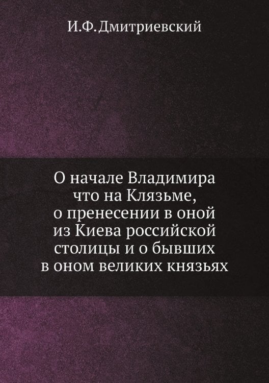 О начале Владимира что на Клязьме, о пренесении в оной из Киева российской столицы и о бывших в оном великих князьях