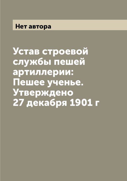 Обложка книги «Устав строевой службы пешей артиллерии: Пешее ученье. Утверждено 27 декабря 1901 г» — Нет автора, ISBN 9785519816472