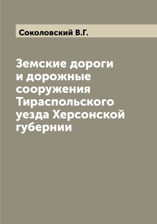 Обложка книги «Земские дороги и дорожные сооружения Тираспольского уезда Херсонской губернии» — Соколовский В.Г., ISBN 9785519746014