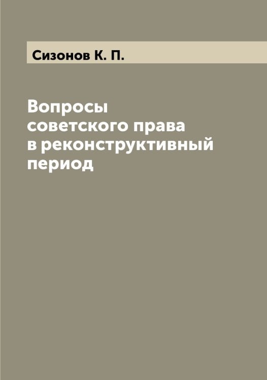 Обложка книги «Вопросы советского права в реконструктивный период» — Сизонов К. П., ISBN 9785519734707