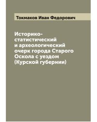 Историко-статистический и археологический очерк города Старого Оскола с уездом (Курской губернии)