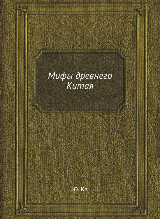 Обложка книги «Мифы древнего Китая» — Ю. Кэ, ISBN 9785458325974