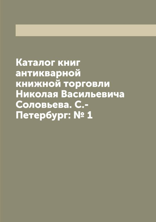 Обложка книги «Каталог книг антикварной книжной торговли Николая Васильевича Соловьева. С.-Петербург: № 1» — Нет автора, ISBN 9785519747738