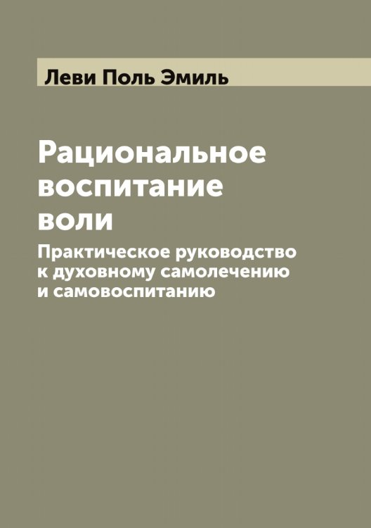 Обложка книги «Рациональное воспитание воли. Практическое руководство к духовному самолечению и самовоспитанию» — Леви Поль Эмиль, ISBN 9785519927833