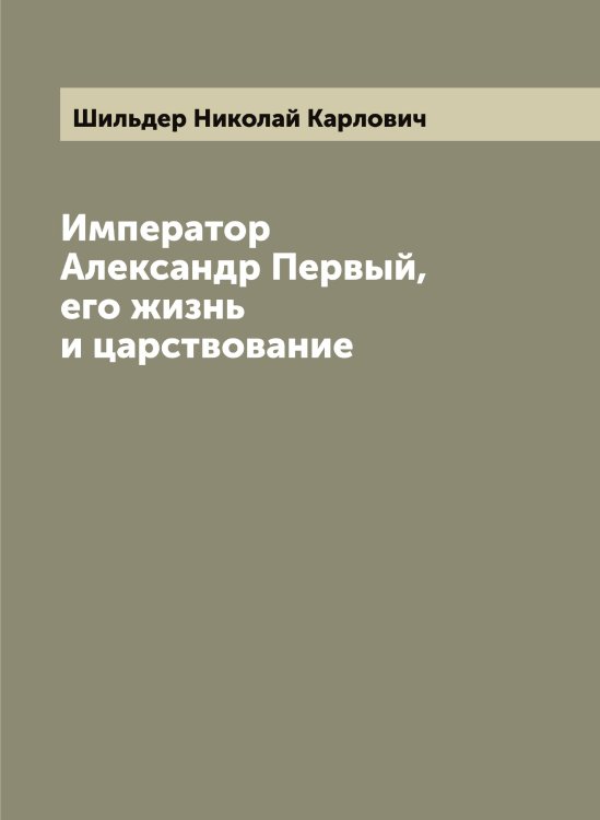 Обложка книги «Император Александр Первый, его жизнь и царствование» — Шильдер Николай Карлович, ISBN 9785521311606