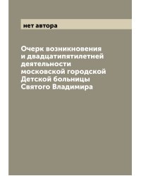 Очерк возникновения и двадцатипятилетней деятельности московской городской Детской больницы Святого Владимира
