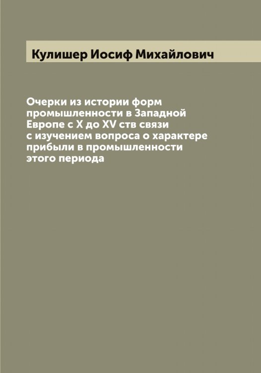 Очерки из истории форм промышленности в Западной Европе с X до XV ств связи с изучением вопроса о характере прибыли в промышленности этого периода Обложка книги «Очерки из истории форм промышленности в Западной Европе с X до XV ств связи с изучением вопроса о характере прибыли в промышленности этого периода» — Кулишер Иосиф Михайлович, ISBN 9785519917445