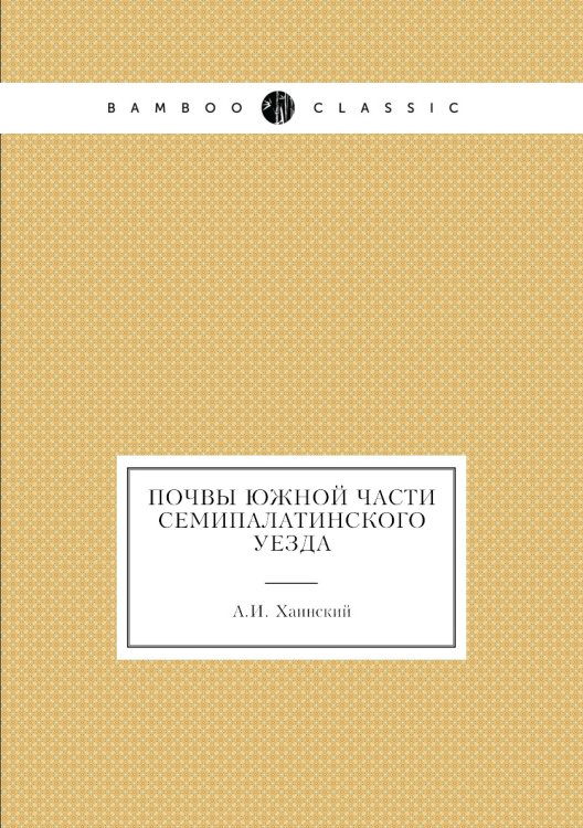 Обложка книги «Почвы южной части Семипалатинского уезда» — А.И. Хаинский, ISBN 9785458609098