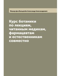 Курс ботаники по лекциям, читанным медикам, фармацевтам и естественникам совместно