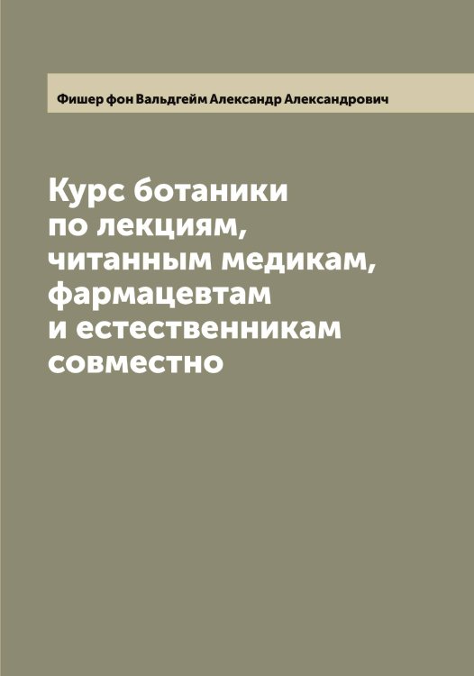 Курс ботаники по лекциям, читанным медикам, фармацевтам и естественникам совместно Обложка книги «Курс ботаники по лекциям, читанным медикам, фармацевтам и естественникам совместно» — Фишер фон Вальдгейм Александр Александрович, ISBN 9785521283682