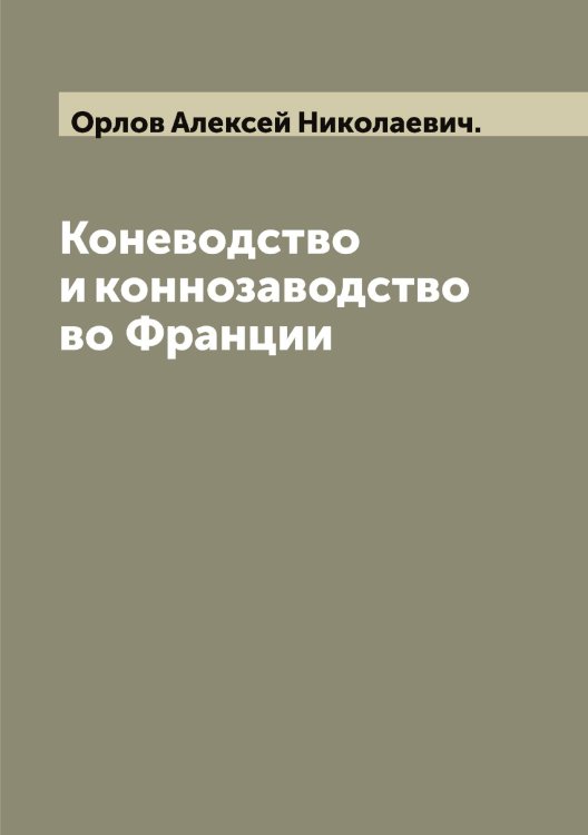 Обложка книги «Коневодство и коннозаводство во Франции» — Орлов Алексей Николаевич., ISBN 9785521264650