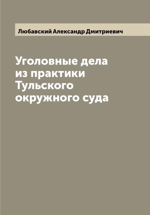 Уголовные дела из практики Тульского окружного суда Обложка книги «Уголовные дела из практики Тульского окружного суда» — Любавский Александр Дмитриевич, ISBN 9785519943024