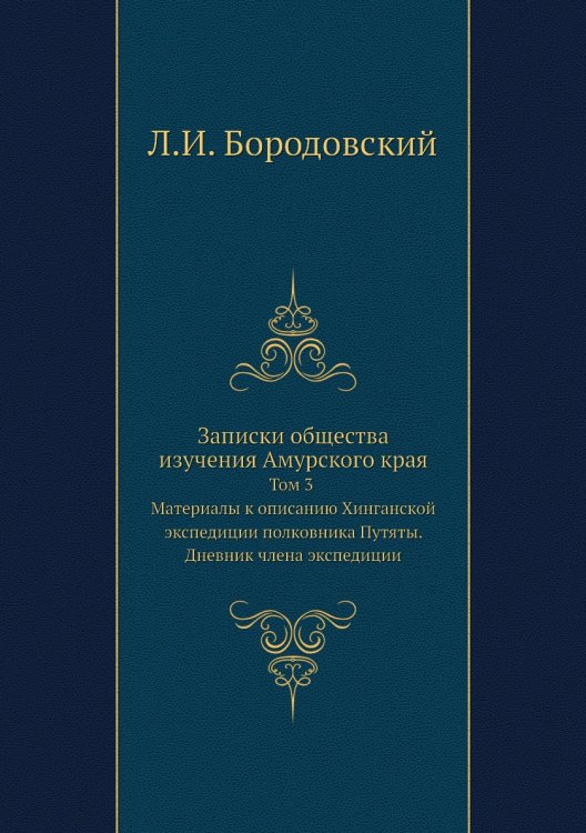 Обложка книги «Записки общества изучения Амурского края. Том 3. Материалы к описанию Хинганской экспедиции полковника Путяты. Дневник члена экспедиции» — Л.И. Бородовский, ISBN 9785518060395