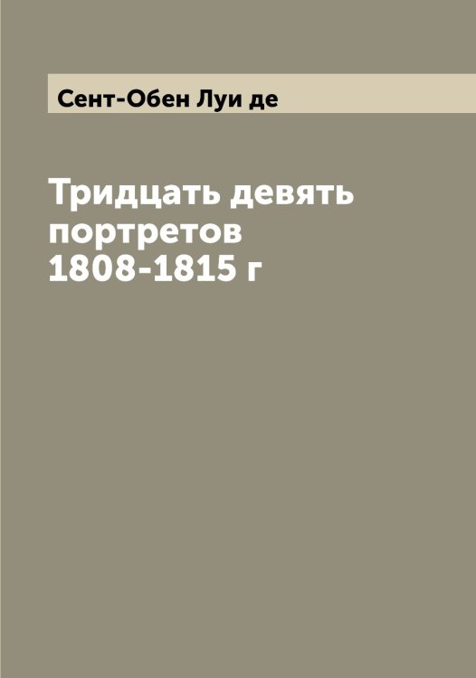 Обложка книги «Тридцать девять портретов 1808-1815 г» — Сент-Обен Луи де, ISBN 9785519853750