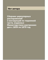 Сборник циркулярных распоряжений и инструкций по тюремной части, изданных Министерством внутренних дел с 1859 по 1879 год
