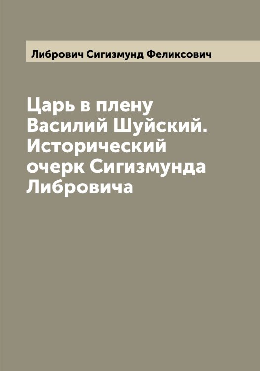 Обложка книги «Царь в плену Василий Шуйский. Исторический очерк Сигизмунда Либровича» — Либрович Сигизмунд Феликсович, ISBN 9785519933827