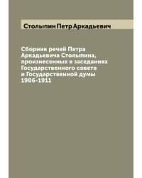 Сборник речей Петра Аркадьевича Столыпина, произнесенных в заседаниях Государственного совета и Государственной думы 1906-1911