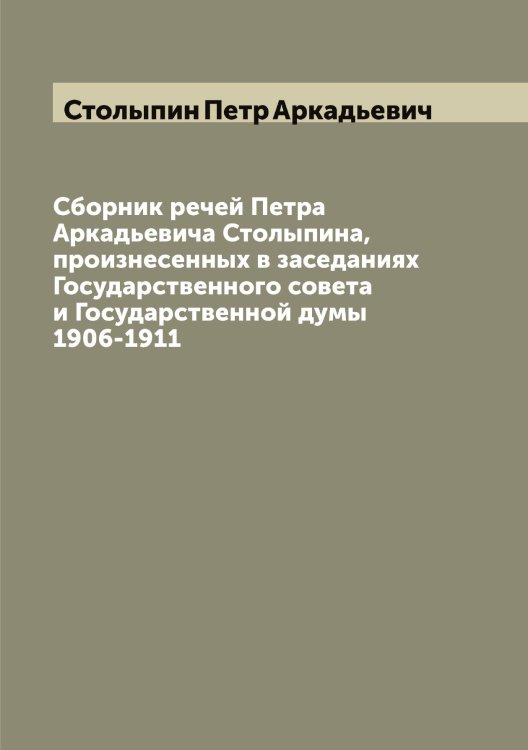 Обложка книги «Сборник речей Петра Аркадьевича Столыпина, произнесенных в заседаниях Государственного совета и Государственной думы 1906-1911» — Столыпин Петр Аркадьевич, ISBN 9785519755078