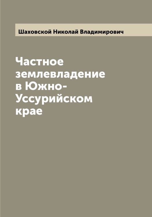Частное землевладение в Южно-Уссурийском крае Обложка книги «Частное землевладение в Южно-Уссурийском крае» — Шаховской Николай Владимирович, ISBN 9785521307562
