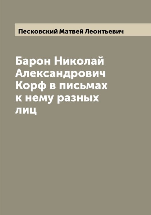 Обложка книги «Барон Николай Александрович Корф в письмах к нему разных лиц» — Песковский Матвей Леонтьевич, ISBN 9785521278138
