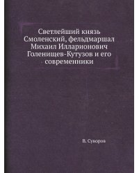 Светлейший князь Смоленский, фельдмаршал Михаил Илларионович Голенищев-Кутузов и его современники