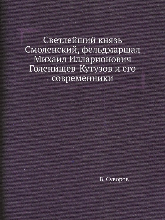 Светлейший князь Смоленский, фельдмаршал Михаил Илларионович Голенищев-Кутузов и его современники