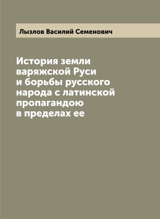 Обложка книги «История земли варяжской Руси и борьбы русского народа с латинской пропагандою в пределах ее» — Лызлов Василий Семенович, ISBN 9785519942041