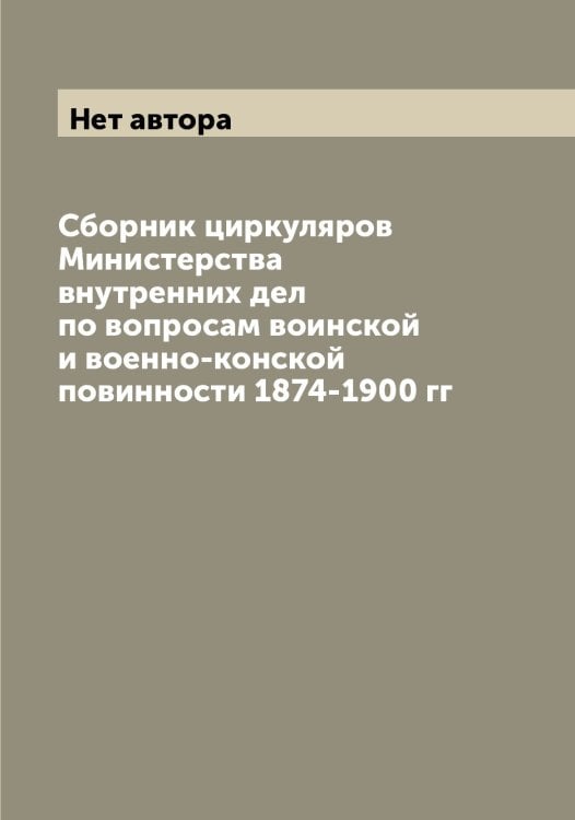 Обложка книги «Сборник циркуляров Министерства внутренних дел по вопросам воинской и военно-конской повинности 1874-1900 гг» — Нет автора, ISBN 9785519829809