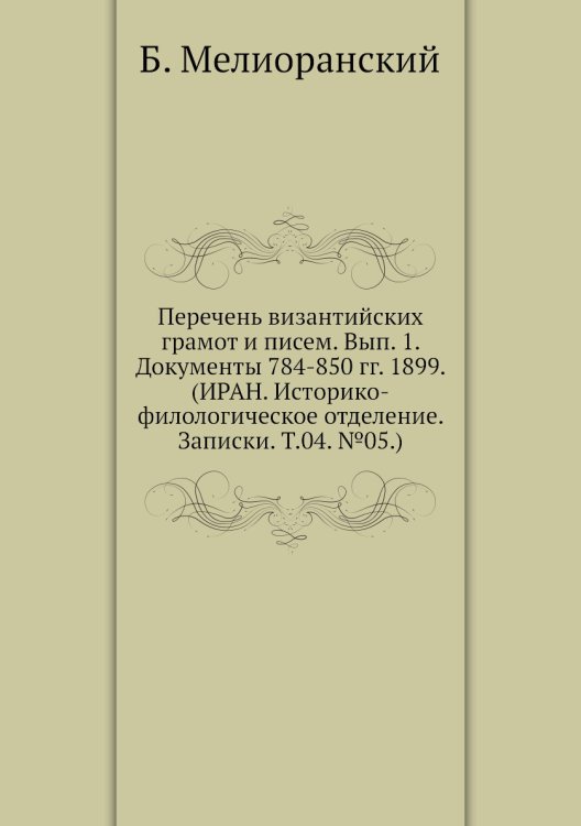 Перечень византийских грамот и писем. Вып. 1. Документы 784-850 гг. 1899. (ИРАН. Историко-филологическое отделение. Записки. Т.04. №05.)