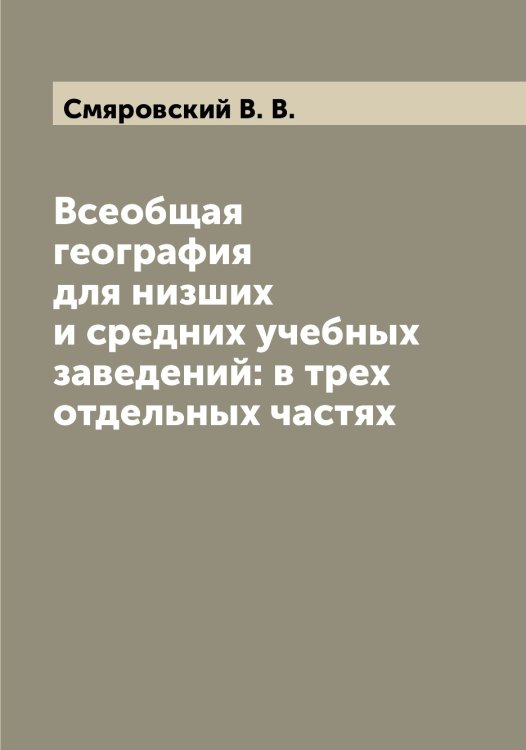 Всеобщая география для низших и средних учебных заведений: в трех отдельных частях Обложка книги «Всеобщая география для низших и средних учебных заведений: в трех отдельных частях» — Смяровский В. В., ISBN 9785519743464