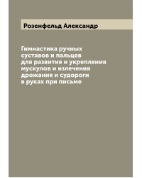 Гимнастика ручных суставов и пальцев для развития и укрепления мускулов и излечения дрожания и судороги в руках при письме
