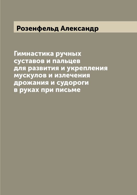 Обложка книги «Гимнастика ручных суставов и пальцев для развития и укрепления мускулов и излечения дрожания и судороги в руках при письме» — Розенфельд Александр, ISBN 9785519810777